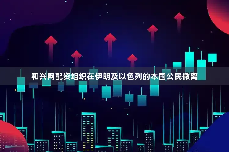和兴网配资组织在伊朗及以色列的本国公民撤离