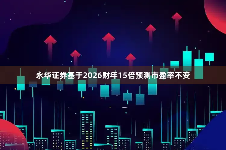 永华证券基于2026财年15倍预测市盈率不变