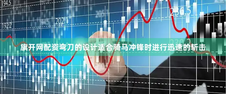 旗开网配资弯刀的设计适合骑马冲锋时进行迅速的斩击