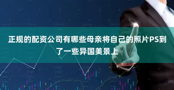 正规的配资公司有哪些母亲将自己的照片PS到了一些异国美景上