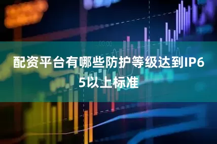 配资平台有哪些防护等级达到IP65以上标准