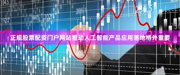 正规股票配资门户网站推动人工智能产品应用落地格外重要