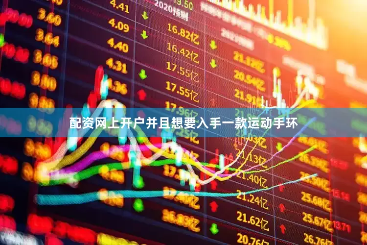 配资网上开户并且想要入手一款运动手环