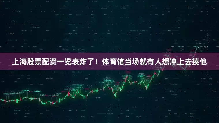 上海股票配资一览表炸了！体育馆当场就有人想冲上去揍他