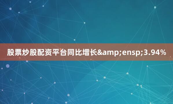 股票炒股配资平台同比增长&ensp;3.94%
