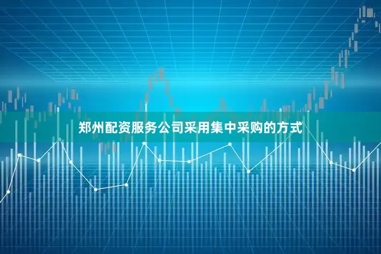 郑州配资服务公司采用集中采购的方式