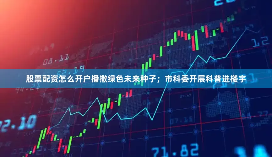 股票配资怎么开户播撒绿色未来种子；市科委开展科普进楼宇