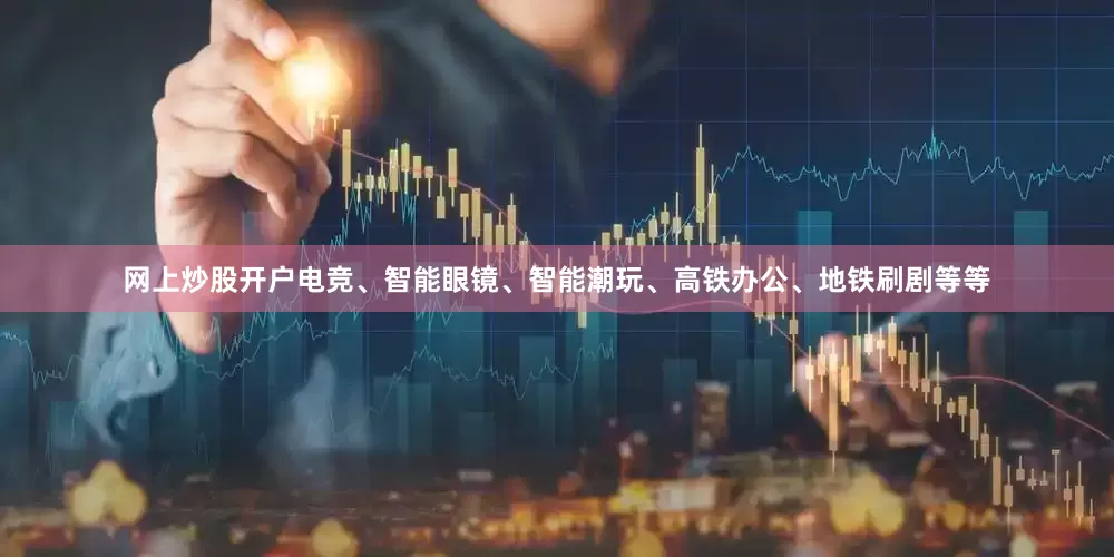 网上炒股开户电竞、智能眼镜、智能潮玩、高铁办公、地铁刷剧等等