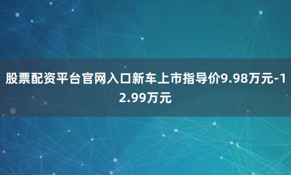 股票配资平台官网入口新车上市指导价9.98万元-12.99万元