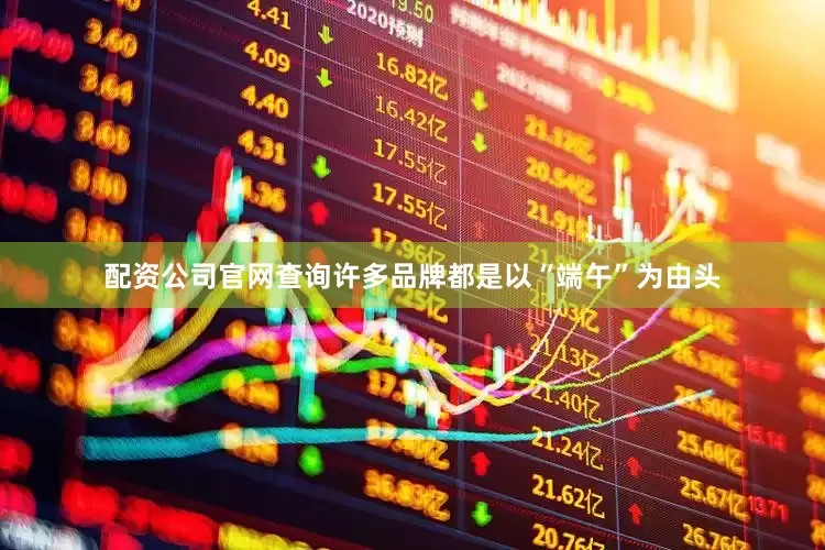 配资公司官网查询许多品牌都是以“端午”为由头