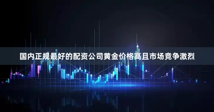 国内正规最好的配资公司黄金价格高且市场竞争激烈