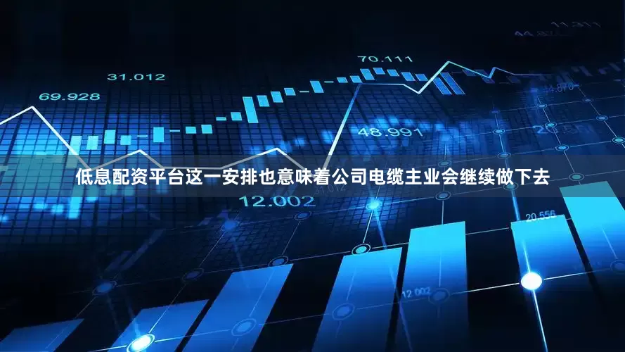 低息配资平台这一安排也意味着公司电缆主业会继续做下去