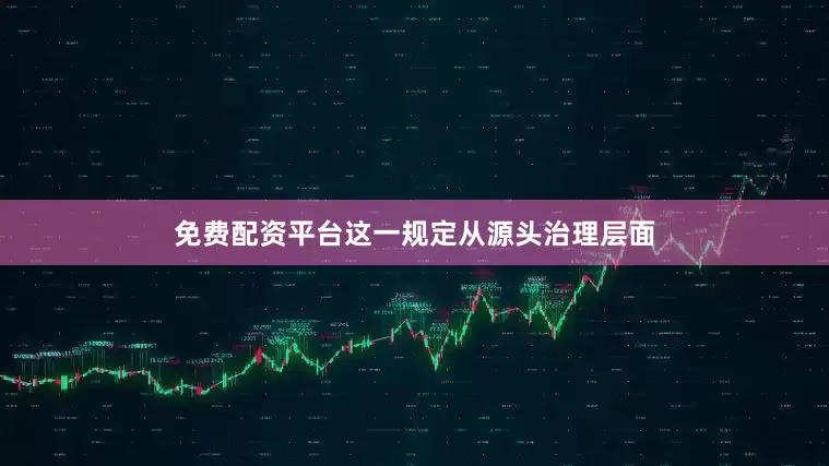 免费配资平台这一规定从源头治理层面