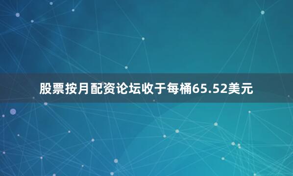 股票按月配资论坛收于每桶65.52美元