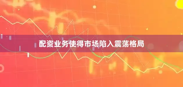 配资业务使得市场陷入震荡格局