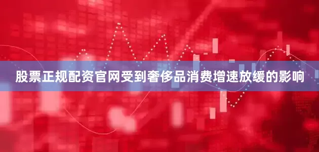股票正规配资官网受到奢侈品消费增速放缓的影响