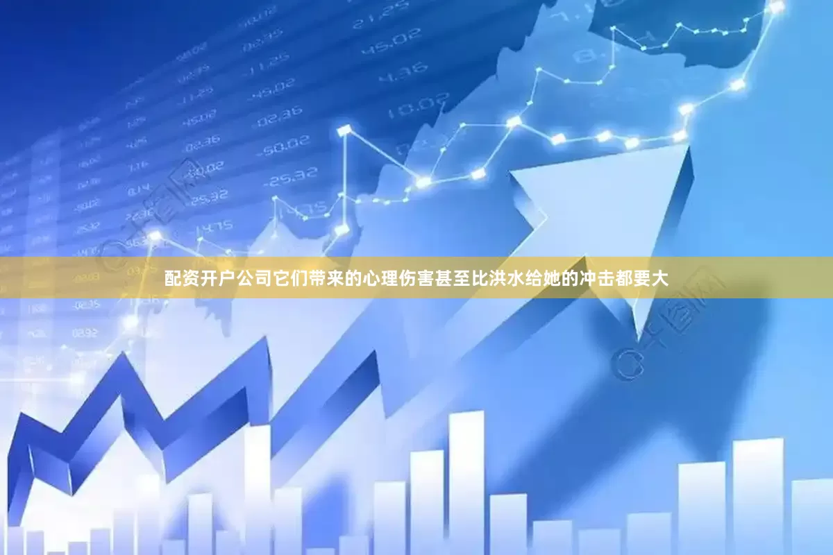 配资开户公司它们带来的心理伤害甚至比洪水给她的冲击都要大