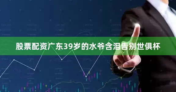 股票配资广东39岁的水爷含泪告别世俱杯