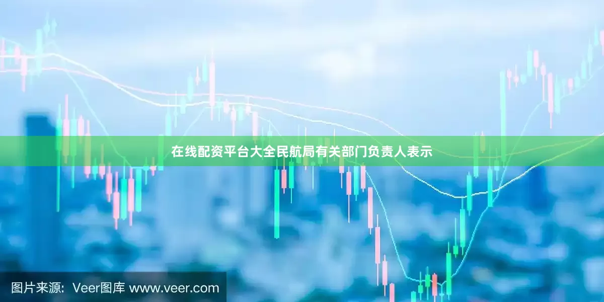 在线配资平台大全民航局有关部门负责人表示