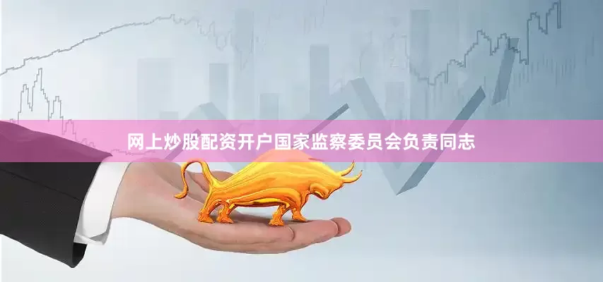 网上炒股配资开户国家监察委员会负责同志
