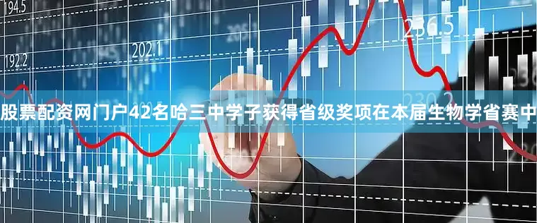 股票配资网门户42名哈三中学子获得省级奖项在本届生物学省赛中