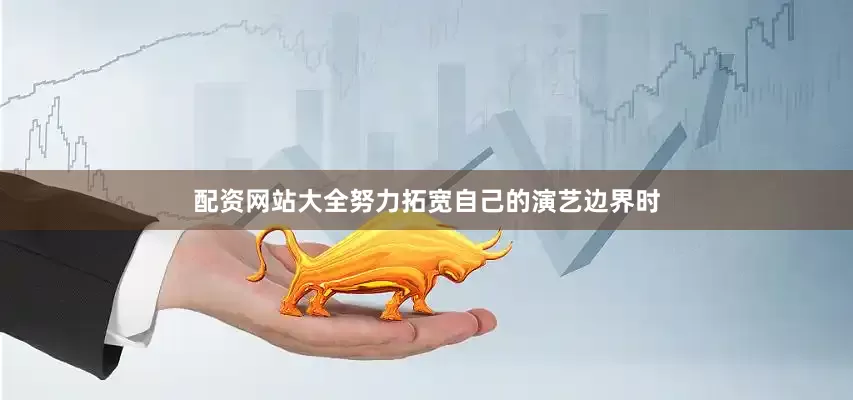 配资网站大全努力拓宽自己的演艺边界时