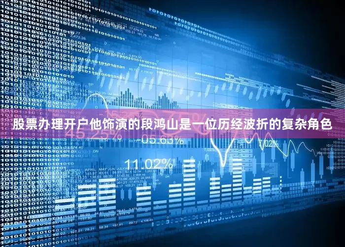 股票办理开户他饰演的段鸿山是一位历经波折的复杂角色