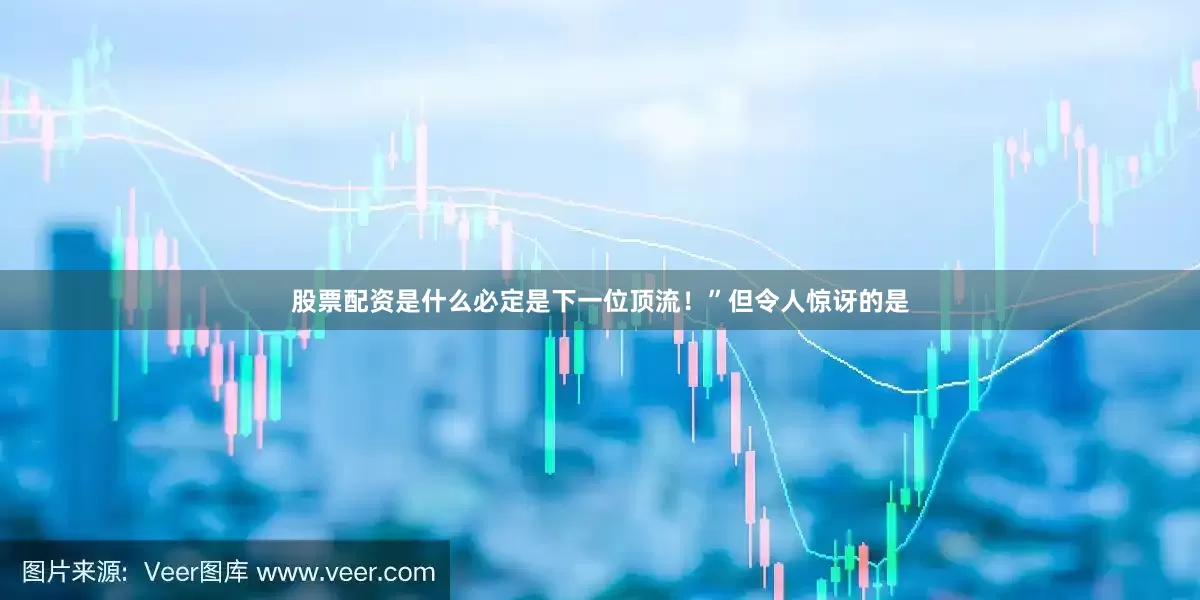 股票配资是什么必定是下一位顶流！”但令人惊讶的是