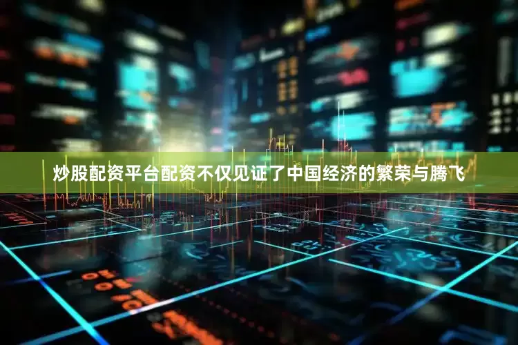 炒股配资平台配资不仅见证了中国经济的繁荣与腾飞