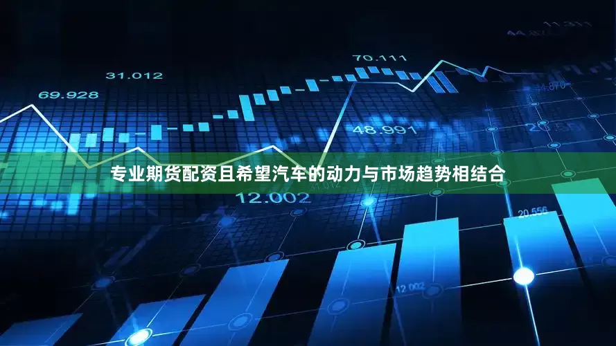 专业期货配资且希望汽车的动力与市场趋势相结合
