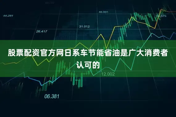 股票配资官方网日系车节能省油是广大消费者认可的