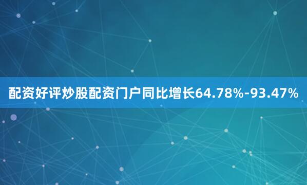 配资好评炒股配资门户同比增长64.78%-93.47%