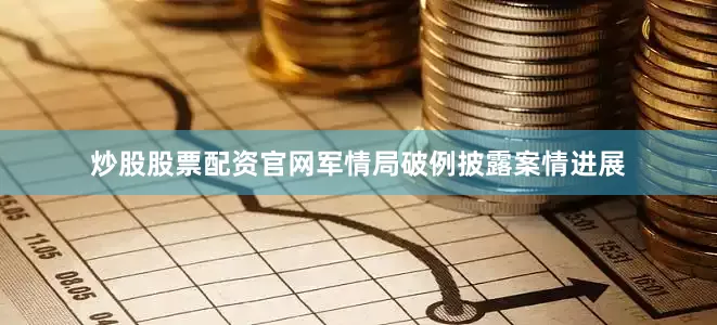 炒股股票配资官网军情局破例披露案情进展