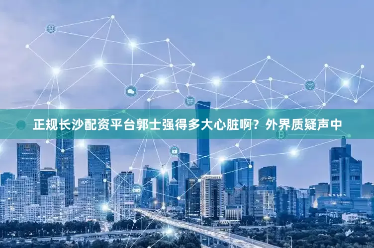 正规长沙配资平台郭士强得多大心脏啊？外界质疑声中