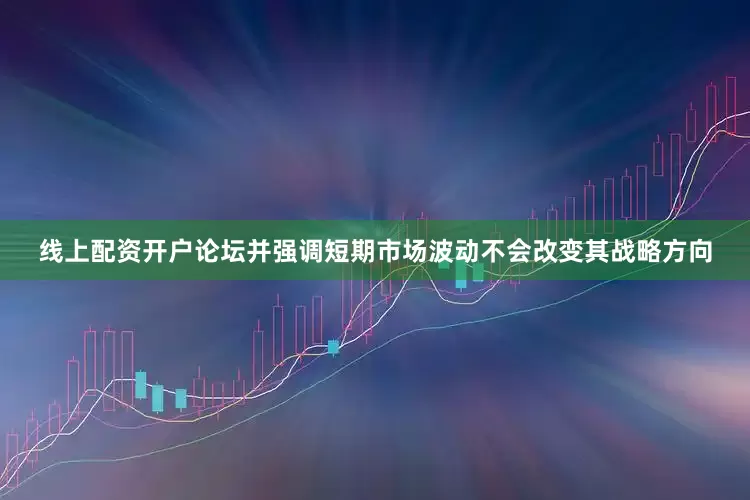 线上配资开户论坛并强调短期市场波动不会改变其战略方向