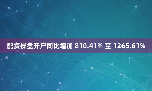 配资操盘开户同比增加 810.41% 至 1265.61%