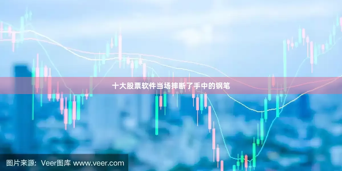 十大股票软件当场摔断了手中的钢笔