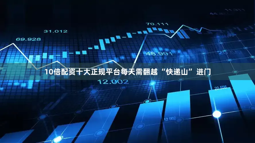10倍配资十大正规平台每天需翻越 “快递山” 进门