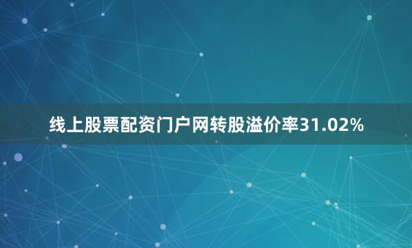 线上股票配资门户网转股溢价率31.02%
