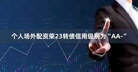 个人场外配资荣23转债信用级别为“AA-”