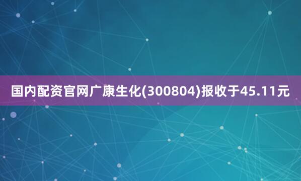 国内配资官网广康生化(300804)报收于45.11元