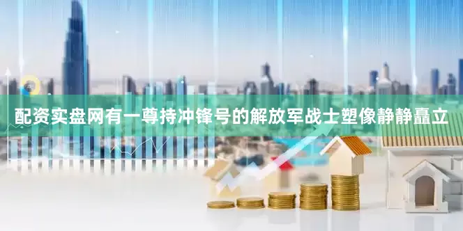 配资实盘网有一尊持冲锋号的解放军战士塑像静静矗立