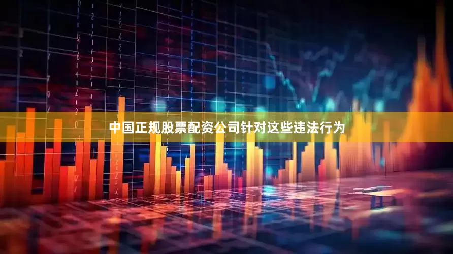 中国正规股票配资公司 针对这些违法行为