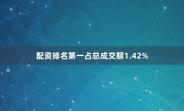 配资排名第一占总成交额1.42%
