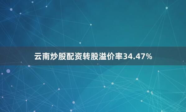 云南炒股配资转股溢价率34.47%