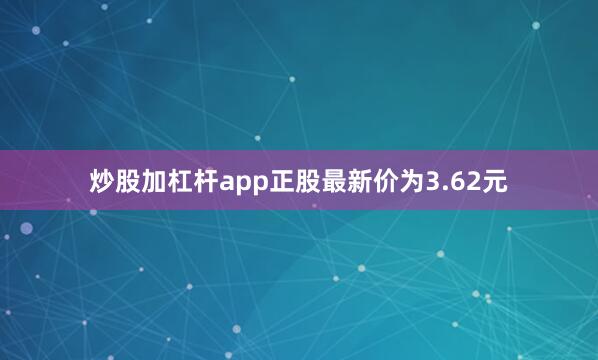 炒股加杠杆app正股最新价为3.62元