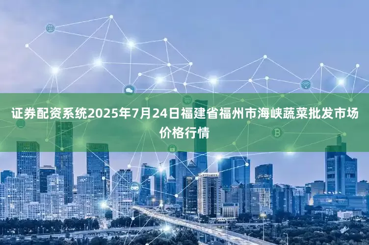 证券配资系统2025年7月24日福建省福州市海峡蔬菜批发市场价格行情
