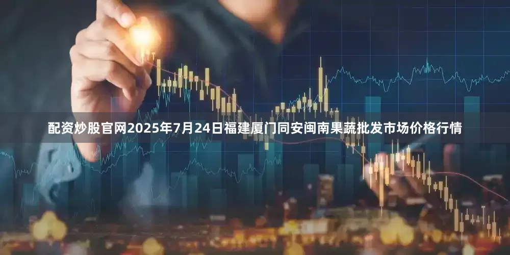 配资炒股官网2025年7月24日福建厦门同安闽南果蔬批发市场价格行情