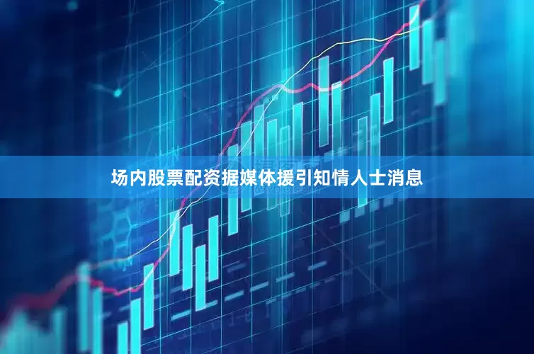 场内股票配资据媒体援引知情人士消息