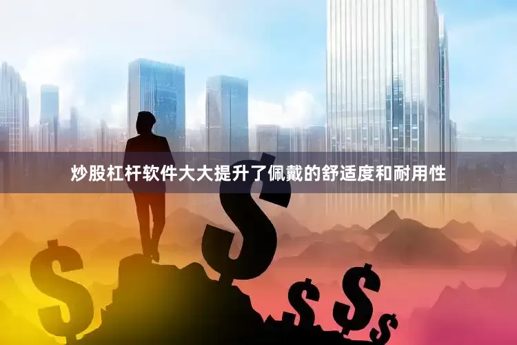 炒股杠杆软件大大提升了佩戴的舒适度和耐用性